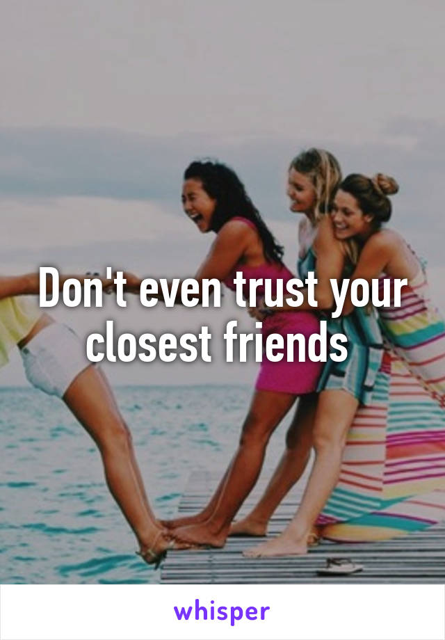 Don't even trust your closest friends 