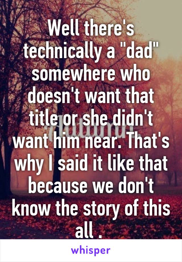 Well there's technically a "dad" somewhere who doesn't want that title or she didn't want him near. That's why I said it like that because we don't know the story of this all . 