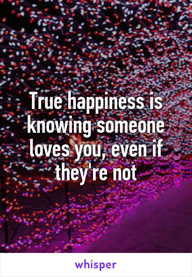 True happiness is knowing someone loves you, even if they're not
