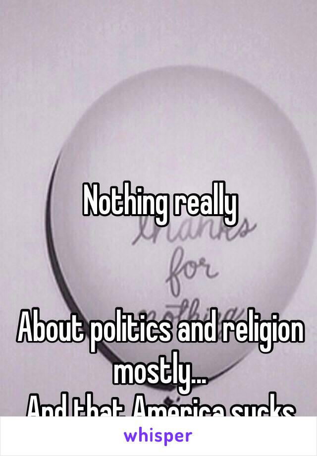 Nothing really


About politics and religion mostly...
And that America sucks