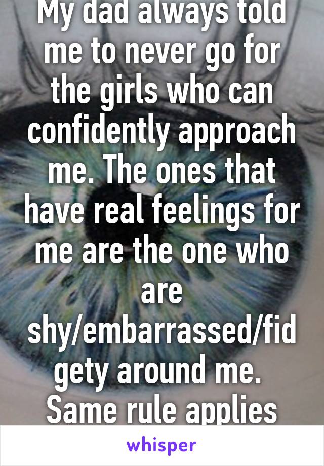 My dad always told me to never go for the girls who can confidently approach me. The ones that have real feelings for me are the one who are shy/embarrassed/fidgety around me. 
Same rule applies for guys.