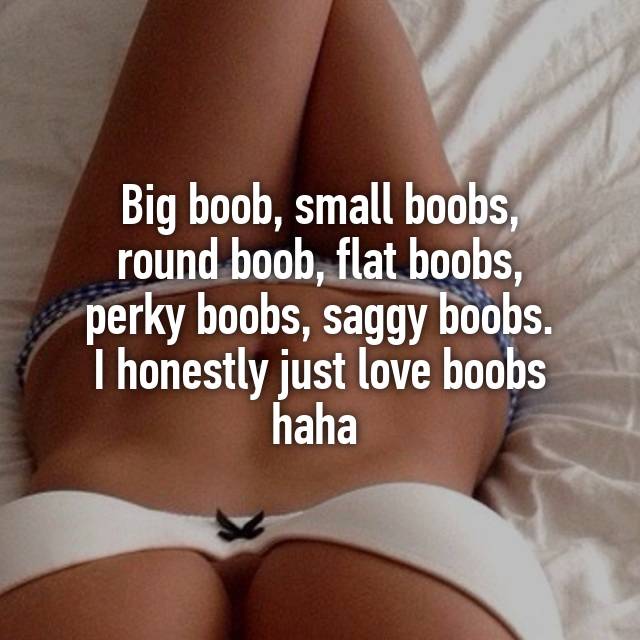 Big boob, small boobs, round boob, flat boobs, perky boobs, saggy boobs. I  honestly just love boobs haha