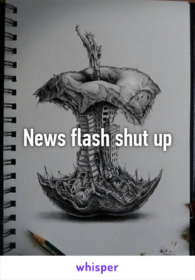 News flash shut up