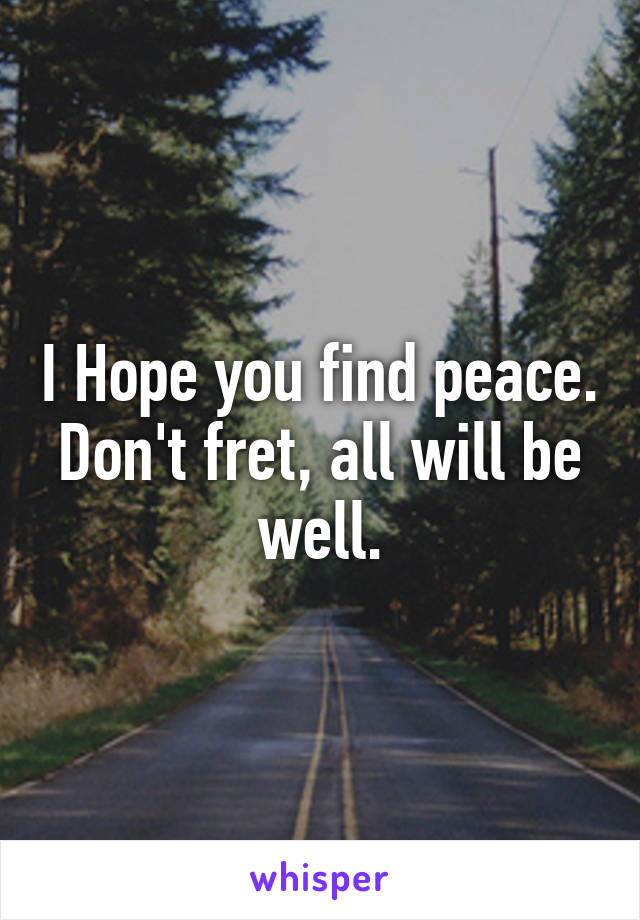 I Hope you find peace. Don't fret, all will be well.