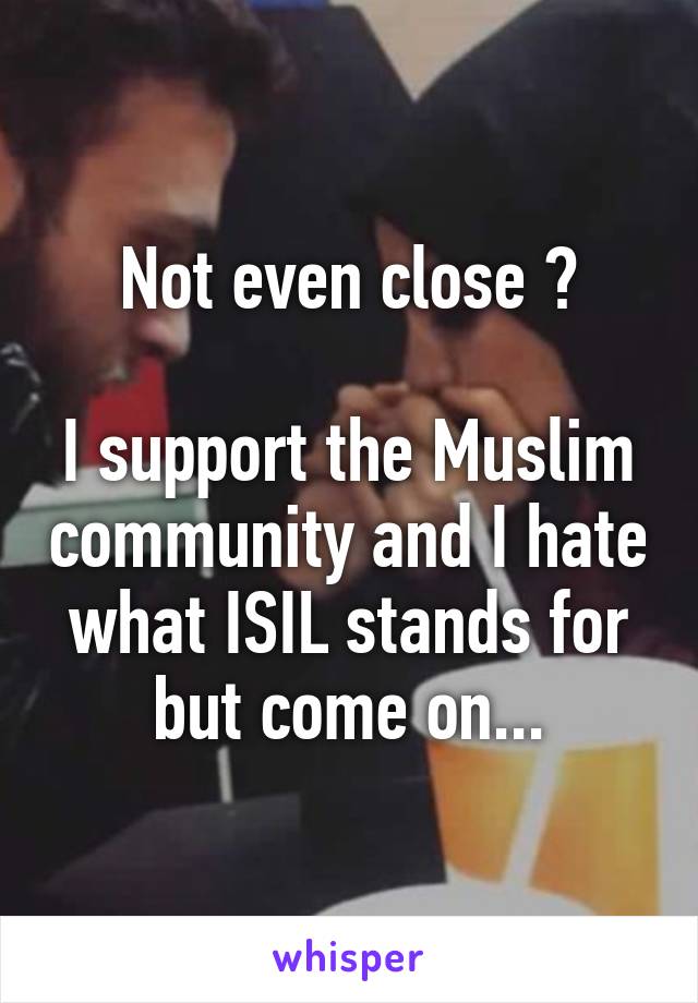 Not even close 😑

I support the Muslim community and I hate what ISIL stands for but come on...