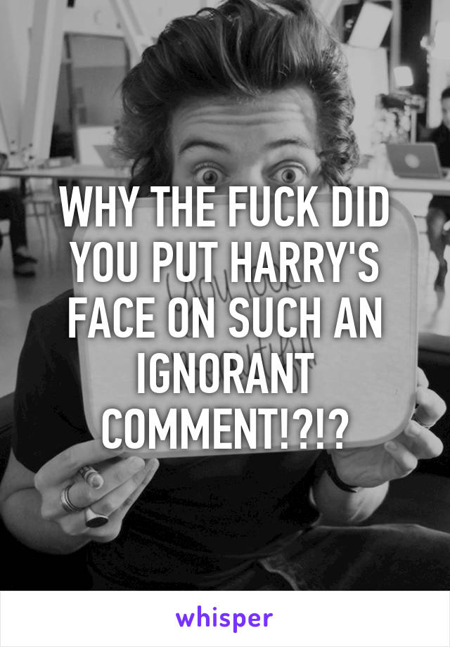 WHY THE FUCK DID YOU PUT HARRY'S FACE ON SUCH AN IGNORANT COMMENT!?!?