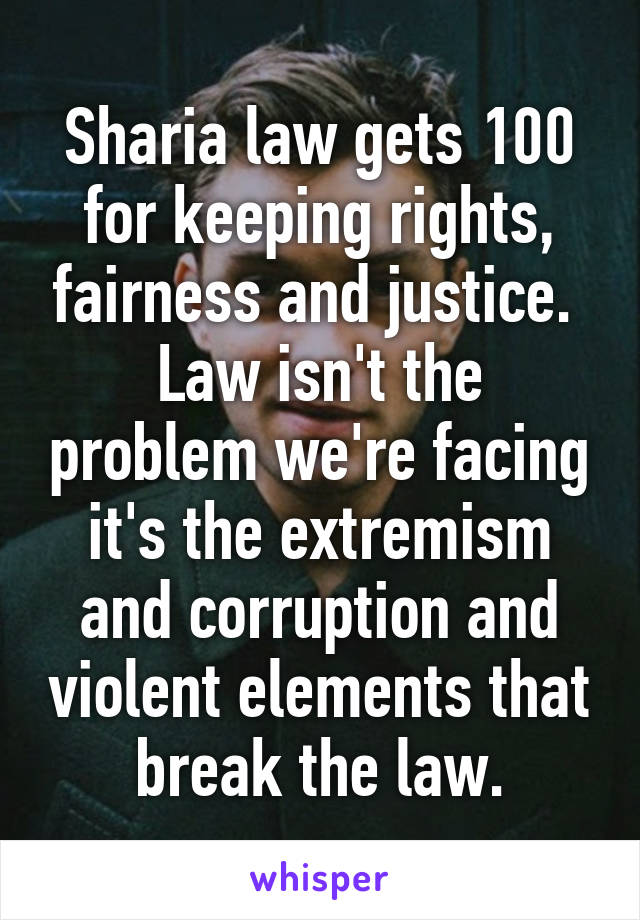 Sharia law gets 100 for keeping rights, fairness and justice. 
Law isn't the problem we're facing it's the extremism and corruption and violent elements that break the law.