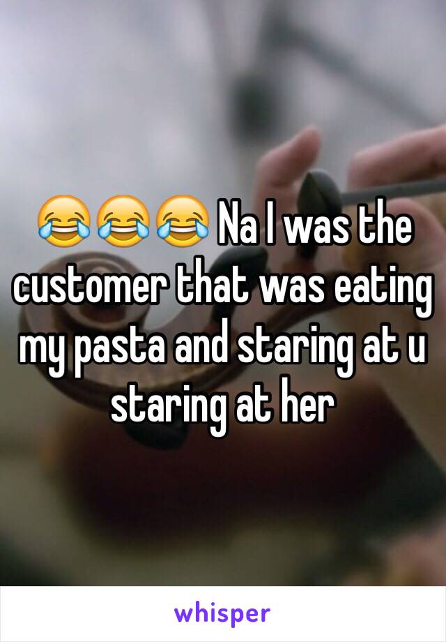 😂😂😂 Na I was the customer that was eating my pasta and staring at u staring at her 