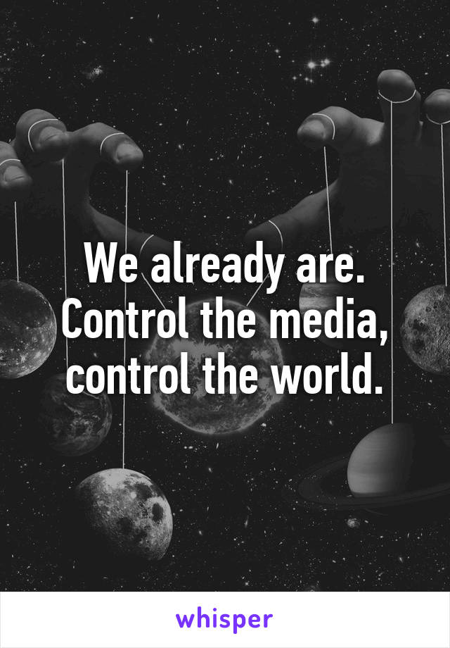 We already are. Control the media, control the world.