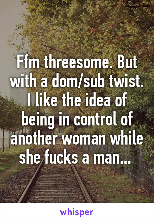Ffm threesome. But with a dom/sub twist. I like the idea of being in control of another woman while she fucks a man... 