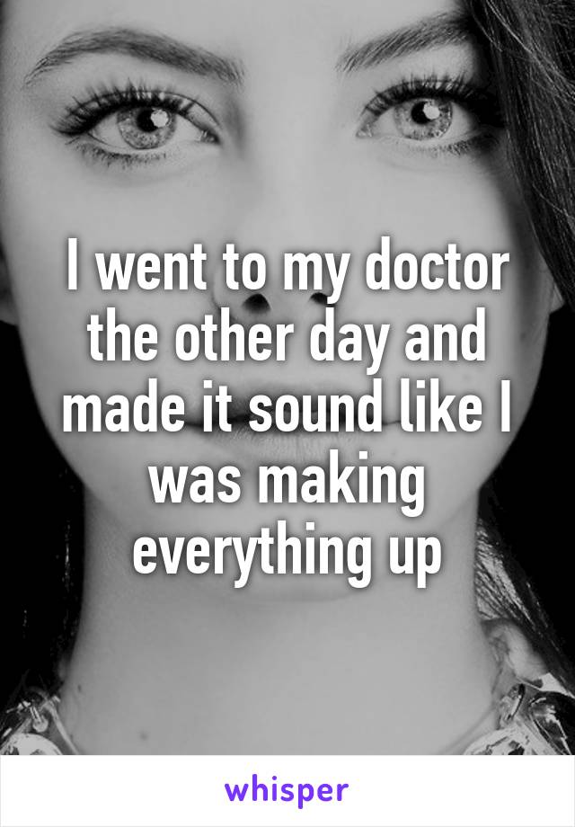 I went to my doctor the other day and made it sound like I was making everything up