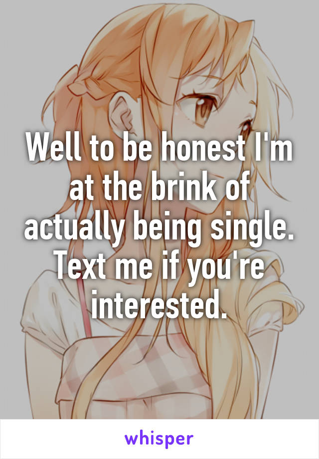 Well to be honest I'm at the brink of actually being single. Text me if you're interested.
