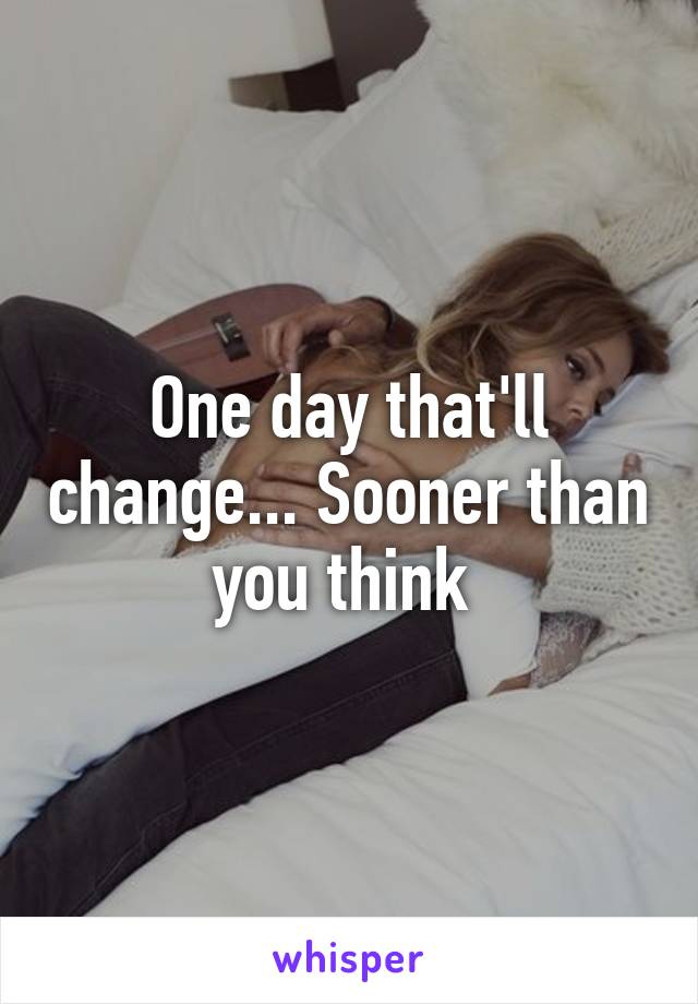 One day that'll change... Sooner than you think 