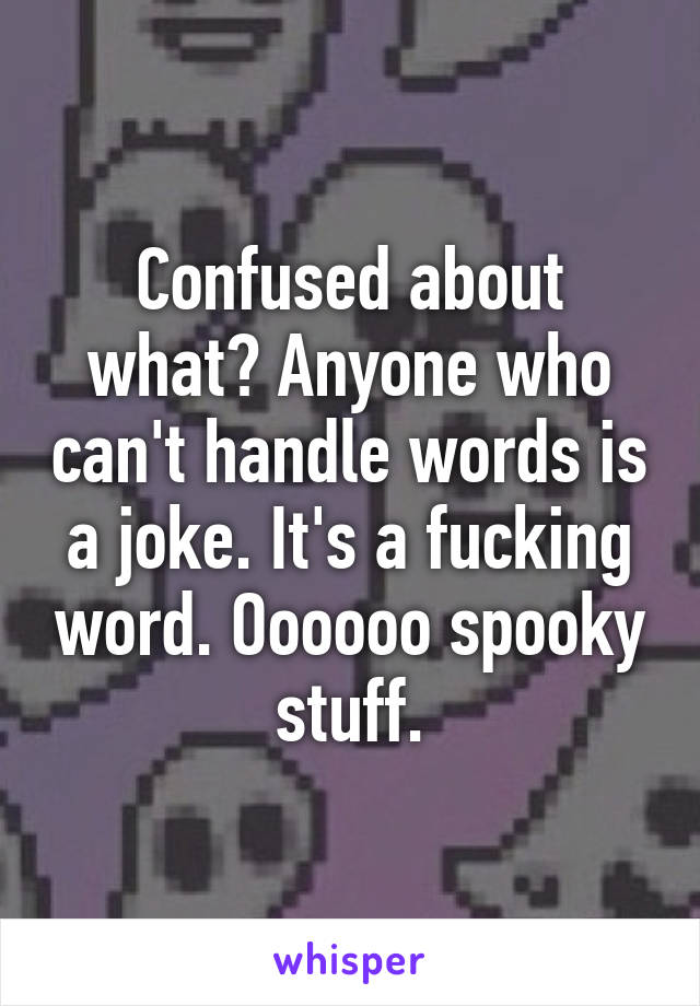 Confused about what? Anyone who can't handle words is a joke. It's a fucking word. Oooooo spooky stuff.