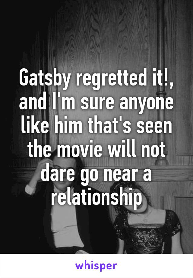 Gatsby regretted it!, and I'm sure anyone like him that's seen the movie will not dare go near a relationship