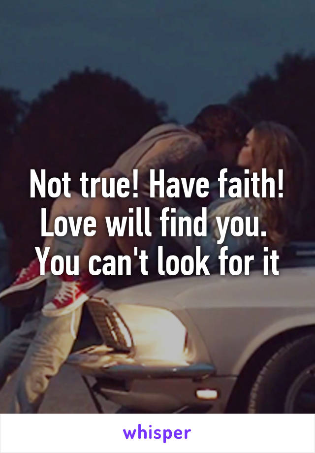 Not true! Have faith!
Love will find you. 
You can't look for it