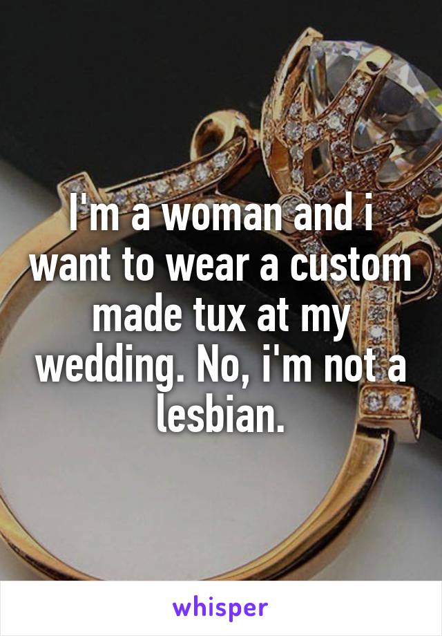 I'm a woman and i want to wear a custom made tux at my wedding. No, i'm not a lesbian.
