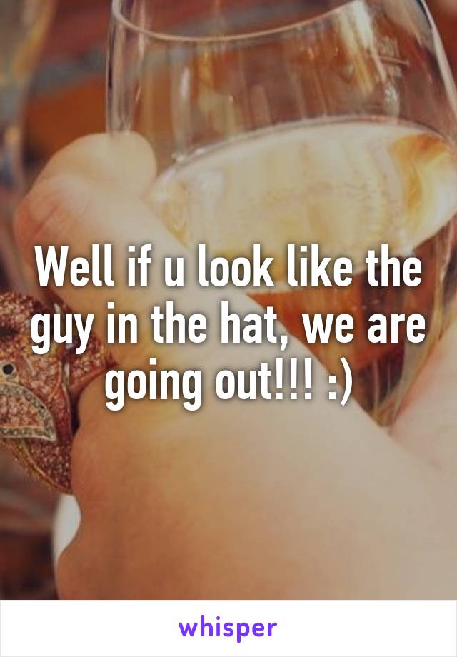 Well if u look like the guy in the hat, we are going out!!! :)