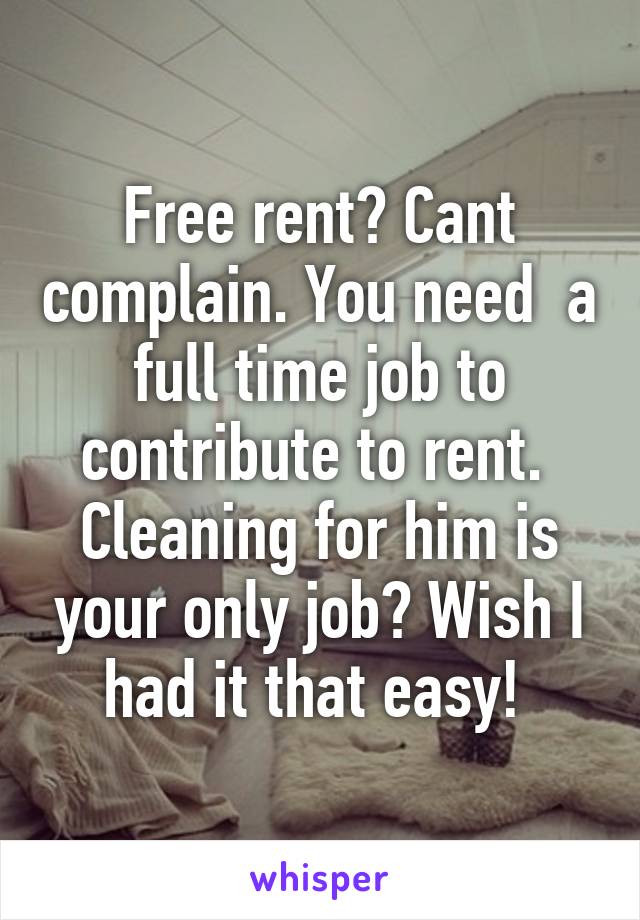 Free rent? Cant complain. You need  a full time job to contribute to rent. 
Cleaning for him is your only job? Wish I had it that easy! 