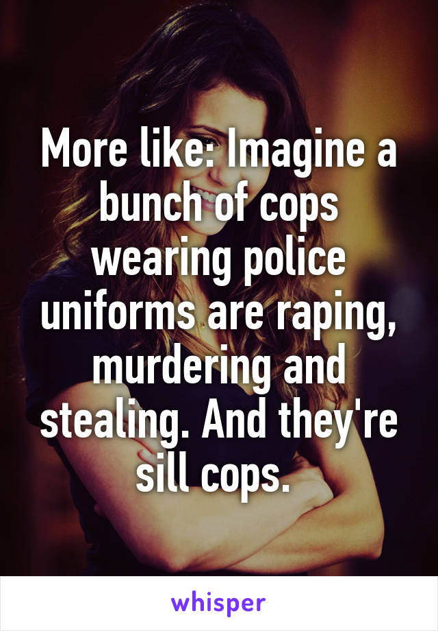 More like: Imagine a bunch of cops wearing police uniforms are raping, murdering and stealing. And they're sill cops. 