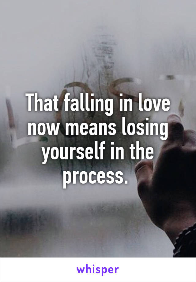 That falling in love now means losing yourself in the process. 