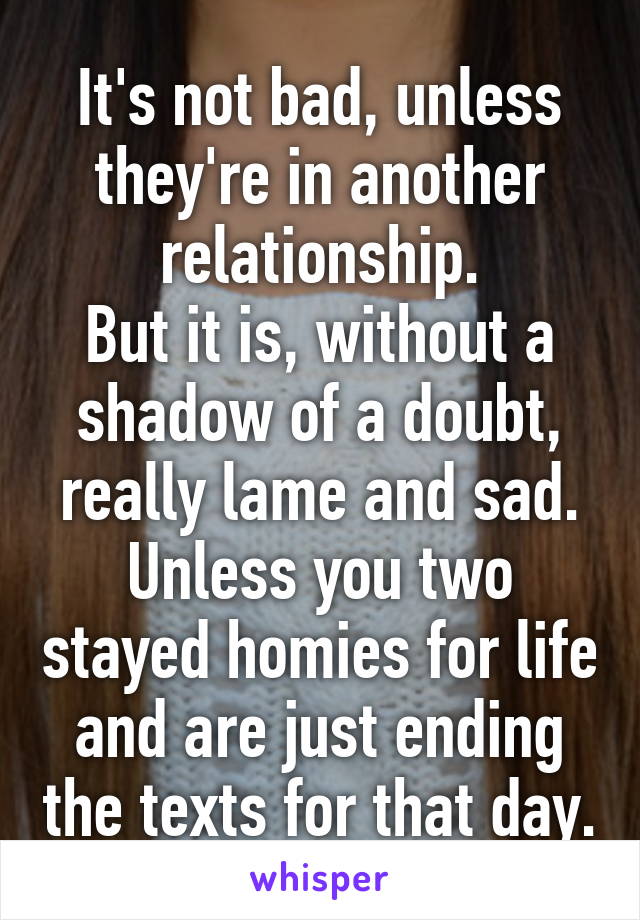 It's not bad, unless they're in another relationship.
But it is, without a shadow of a doubt, really lame and sad.
Unless you two stayed homies for life and are just ending the texts for that day.