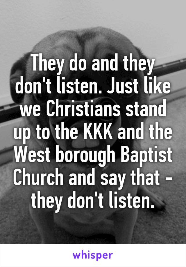 They do and they don't listen. Just like we Christians stand up to the KKK and the West borough Baptist Church and say that - they don't listen.