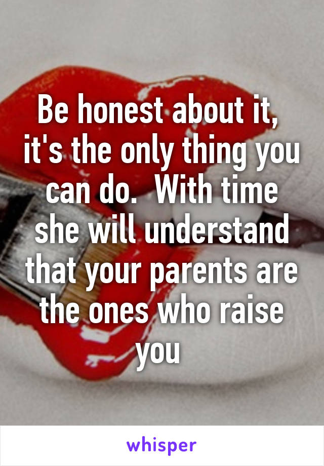 Be honest about it,  it's the only thing you can do.  With time she will understand that your parents are the ones who raise you 