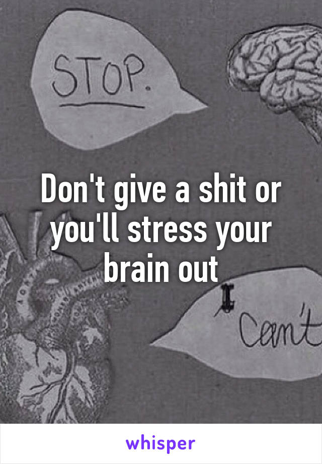 Don't give a shit or you'll stress your brain out