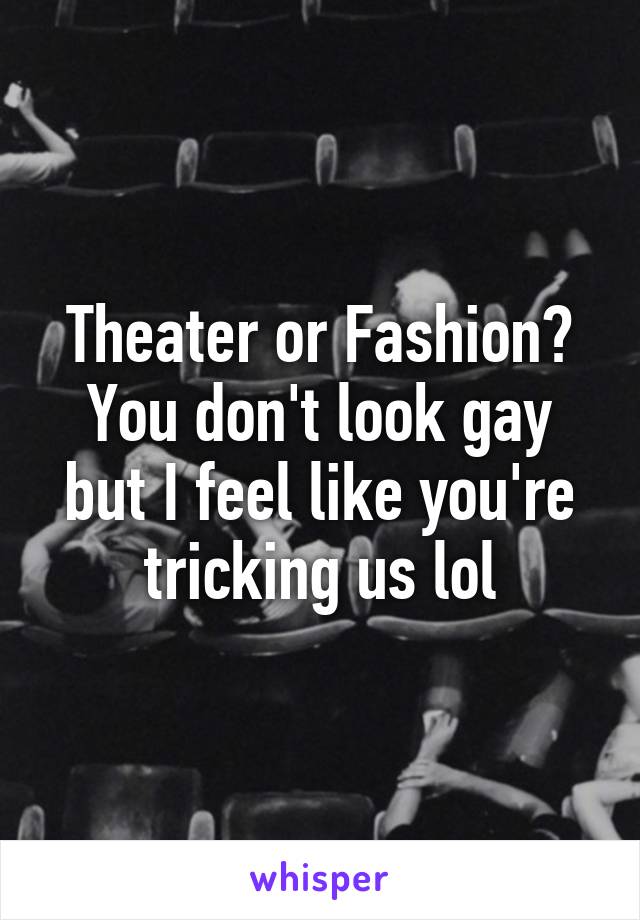 Theater or Fashion?
You don't look gay but I feel like you're tricking us lol