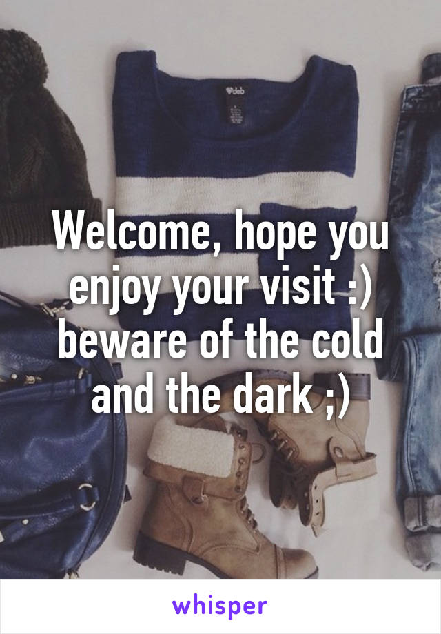 Welcome, hope you enjoy your visit :) beware of the cold and the dark ;)