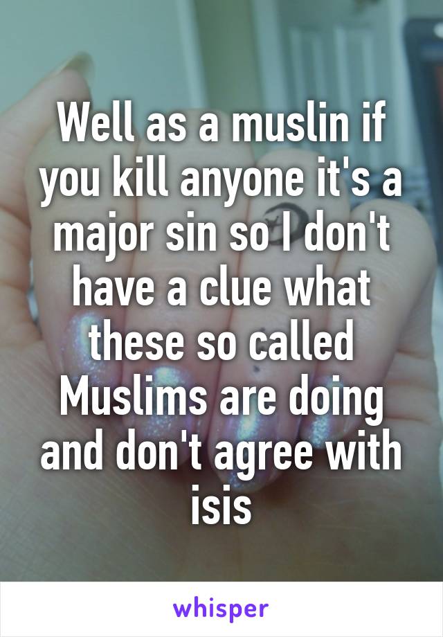 Well as a muslin if you kill anyone it's a major sin so I don't have a clue what these so called Muslims are doing and don't agree with isis