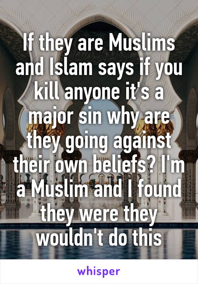 If they are Muslims and Islam says if you kill anyone it's a major sin why are they going against their own beliefs? I'm a Muslim and I found they were they wouldn't do this