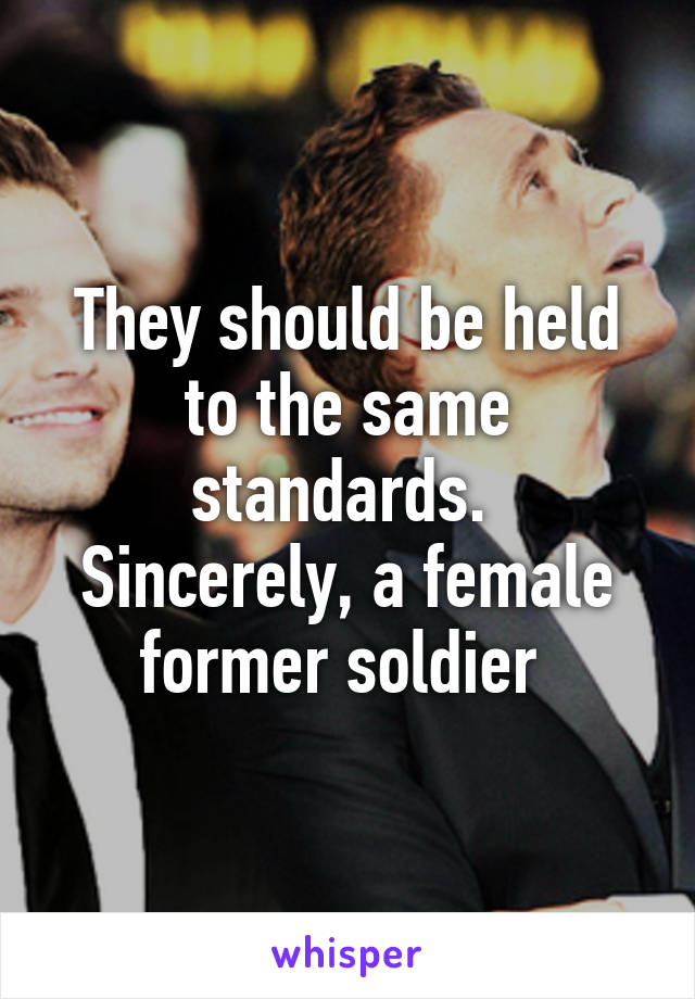 They should be held to the same standards. 
Sincerely, a female former soldier 