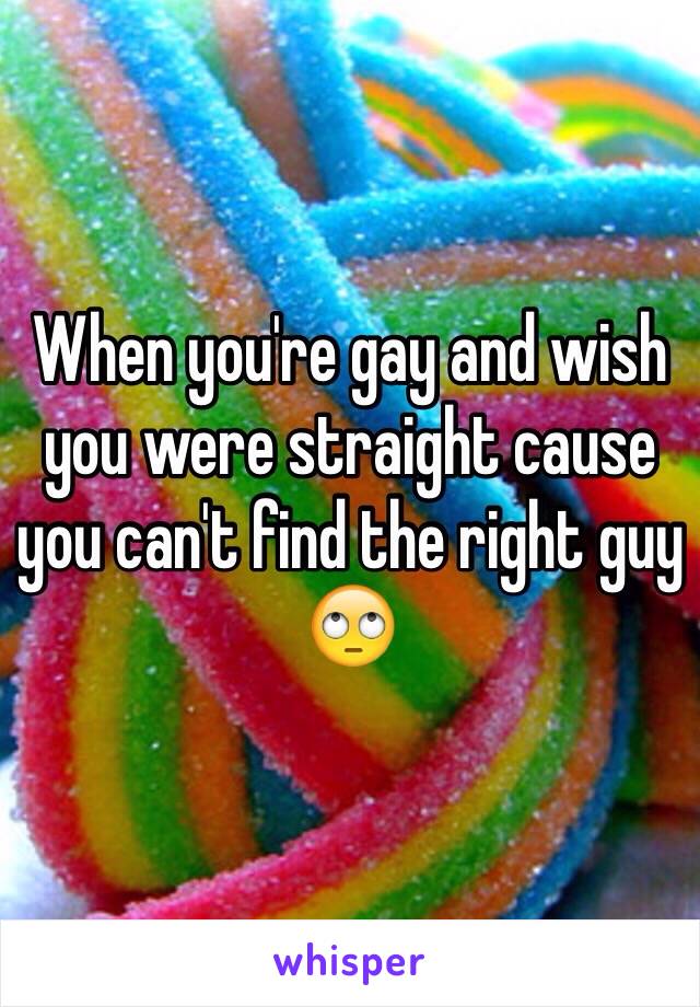 When you're gay and wish you were straight cause you can't find the right guy 🙄