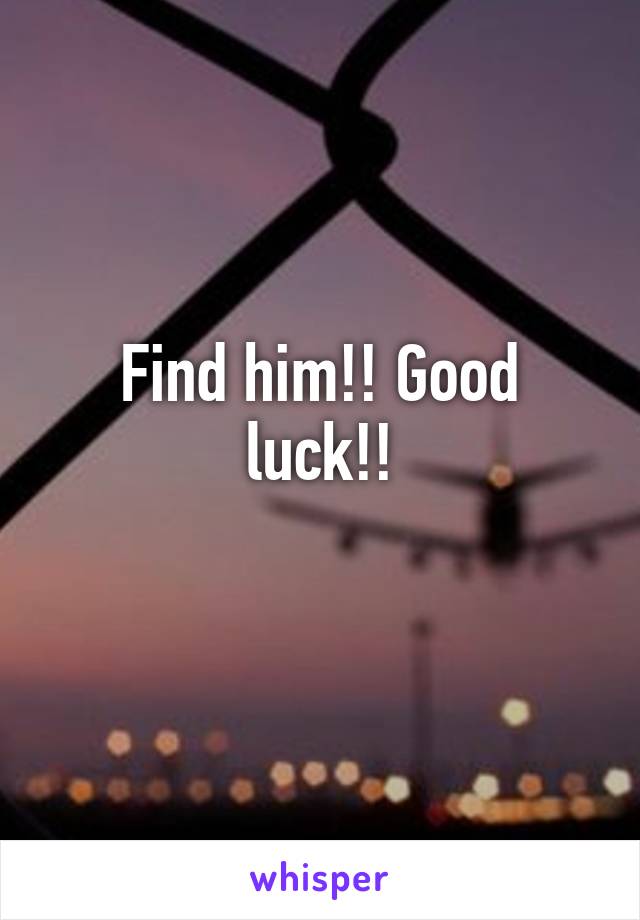 Find him!! Good luck!!
