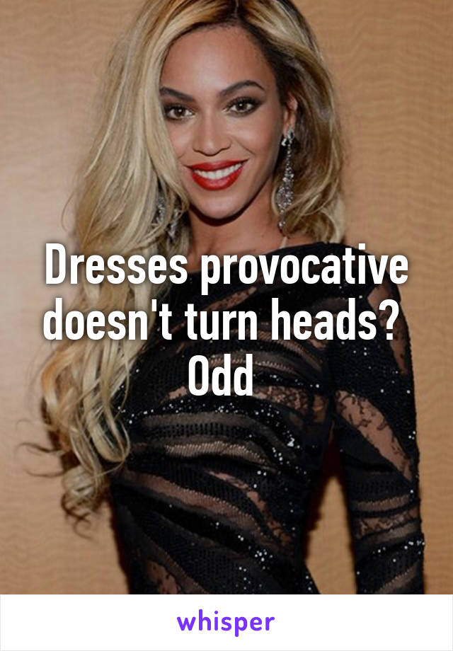 Dresses provocative doesn't turn heads? 
Odd 