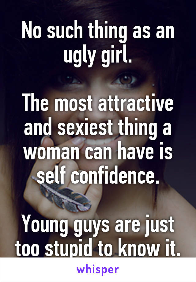 No such thing as an ugly girl.

The most attractive and sexiest thing a woman can have is self confidence.

Young guys are just too stupid to know it.