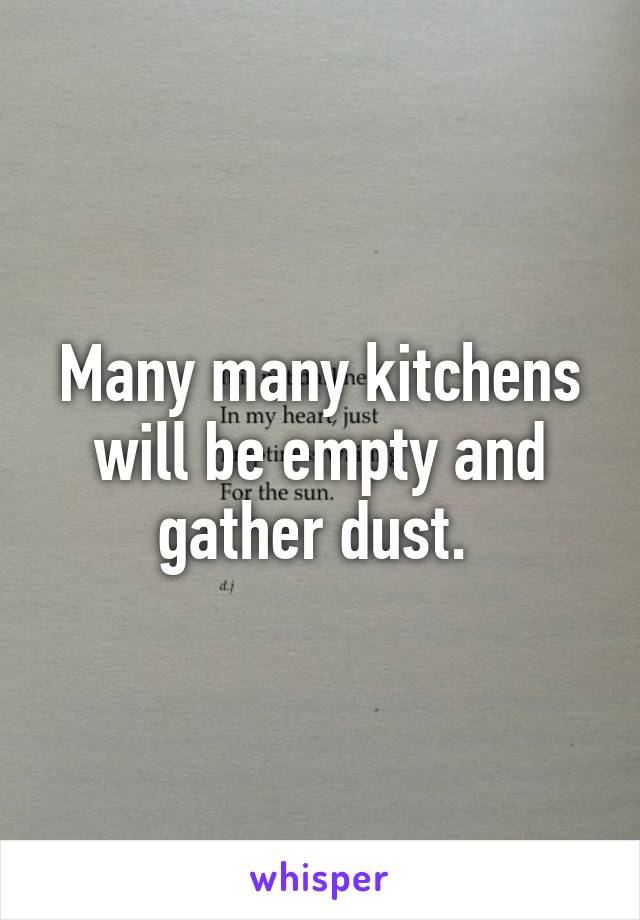 Many many kitchens will be empty and gather dust. 