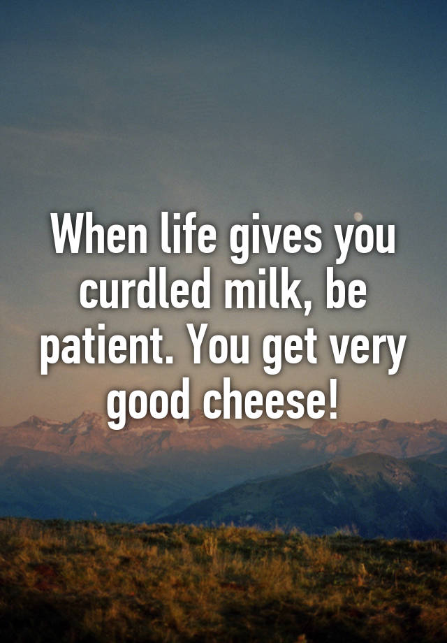 when-life-gives-you-curdled-milk-be-patient-you-get-very-good-cheese