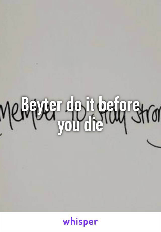 Beyter do it before you die