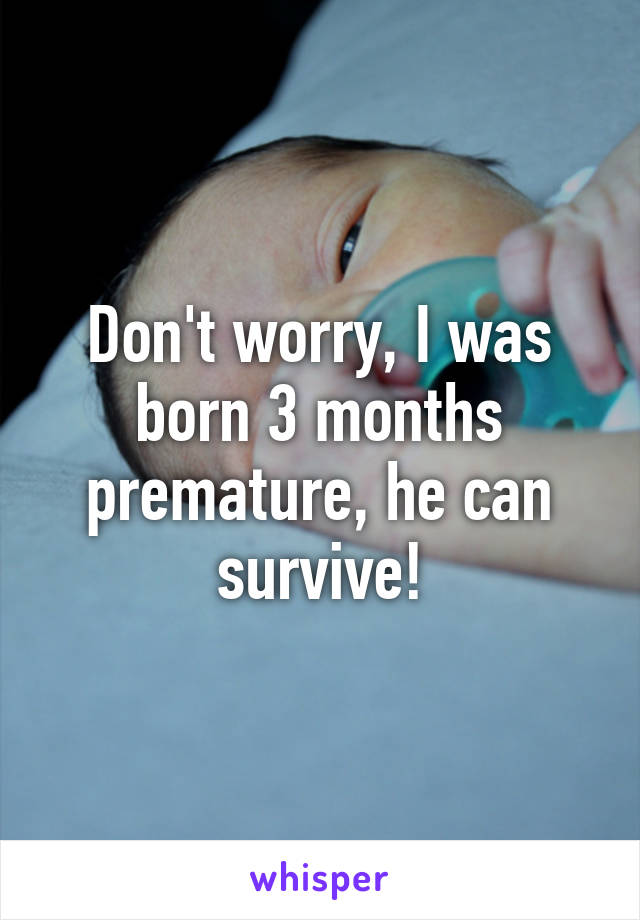 Don't worry, I was born 3 months premature, he can survive!
