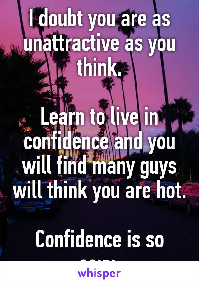 I doubt you are as unattractive as you think.

Learn to live in confidence and you will find many guys will think you are hot.

Confidence is so sexy.