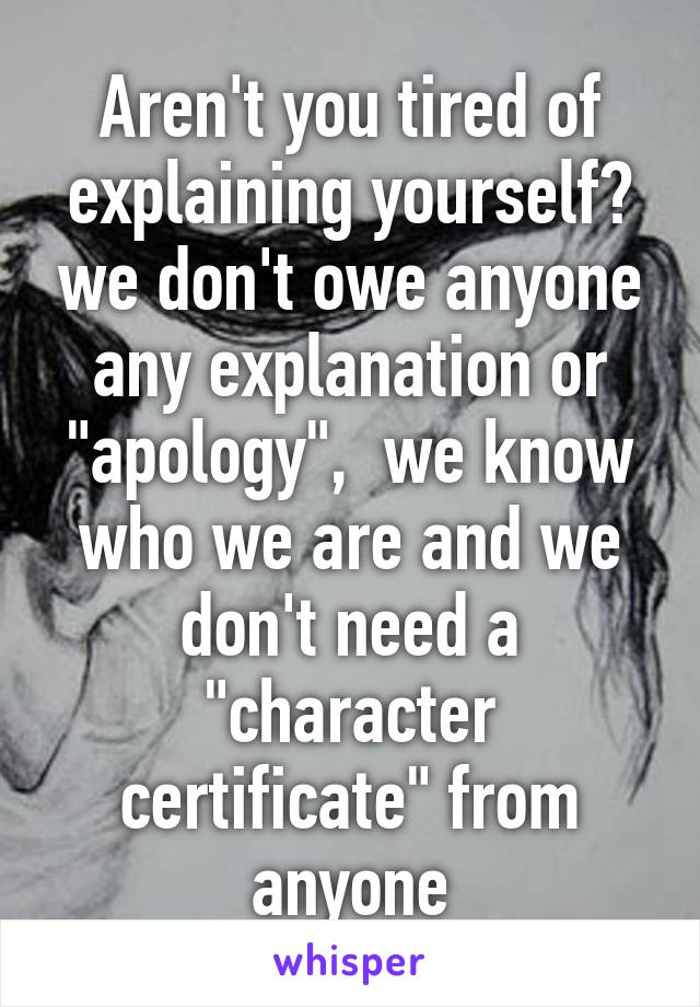 Aren't you tired of explaining yourself? we don't owe anyone any explanation or "apology",  we know who we are and we don't need a "character certificate" from anyone
