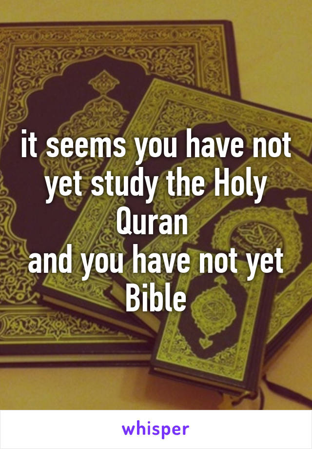 it seems you have not yet study the Holy Quran 
and you have not yet Bible