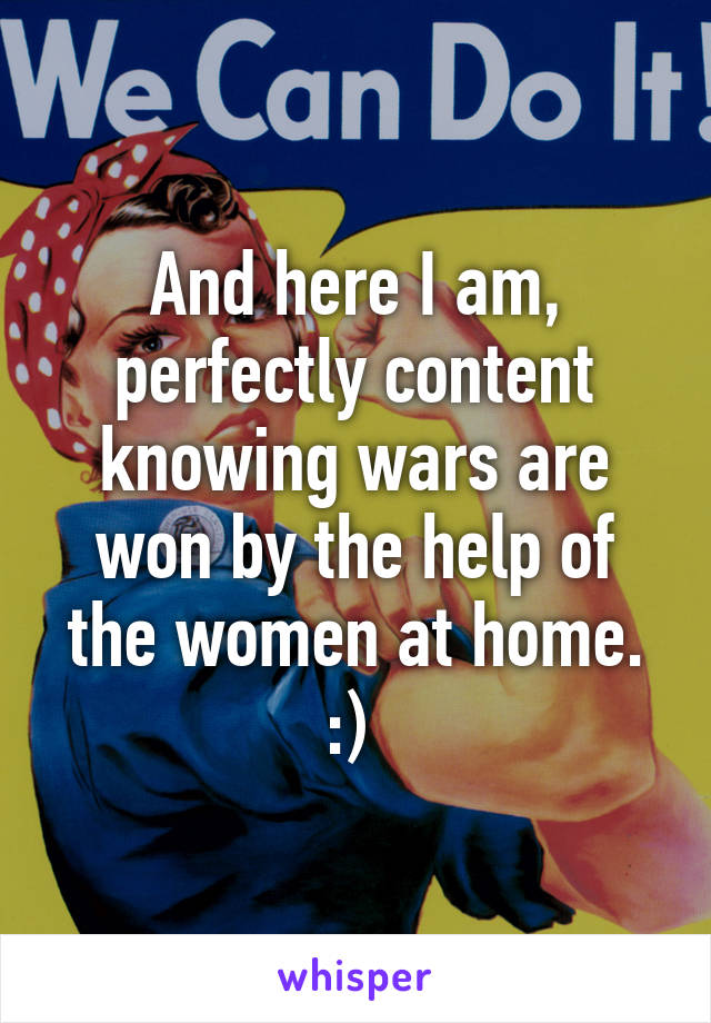 And here I am, perfectly content knowing wars are won by the help of the women at home. :) 