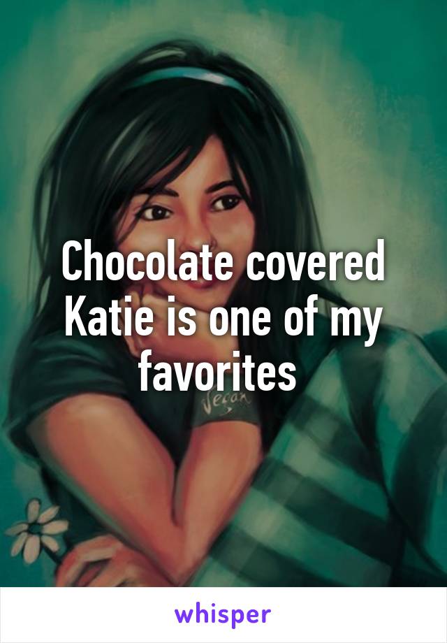 Chocolate covered Katie is one of my favorites 