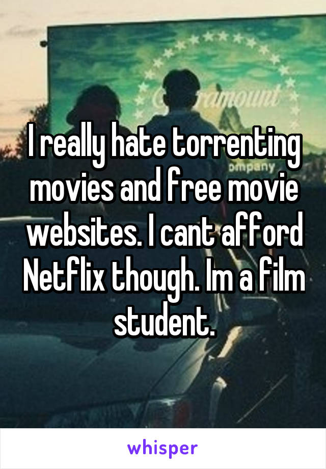 I really hate torrenting movies and free movie websites. I cant afford Netflix though. Im a film student.