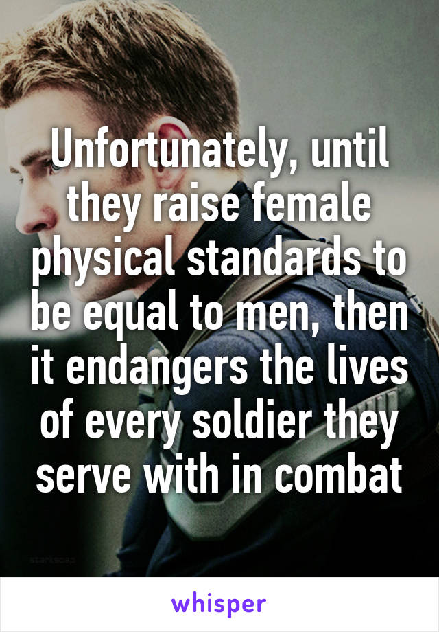 Unfortunately, until they raise female physical standards to be equal to men, then it endangers the lives of every soldier they serve with in combat