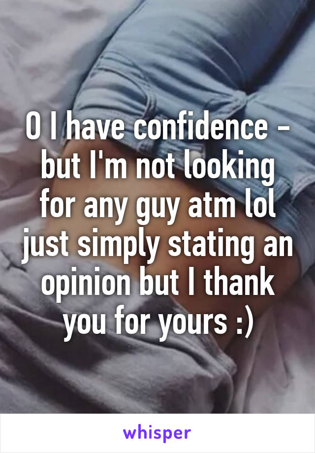 O I have confidence - but I'm not looking for any guy atm lol just simply stating an opinion but I thank you for yours :)